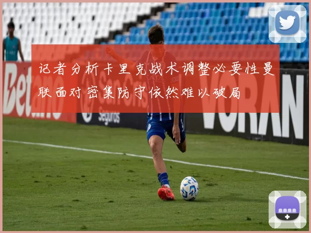 记者分析卡里克战术调整必要性曼联面对密集防守依然难以破局