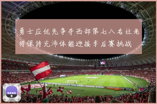 勇士应优先争夺西部第七八名让老将保持充沛体能迎接季后赛挑战