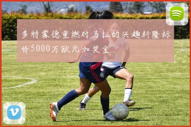 多特蒙德重燃对马拉的兴趣科隆标价5000万欧元加奖金