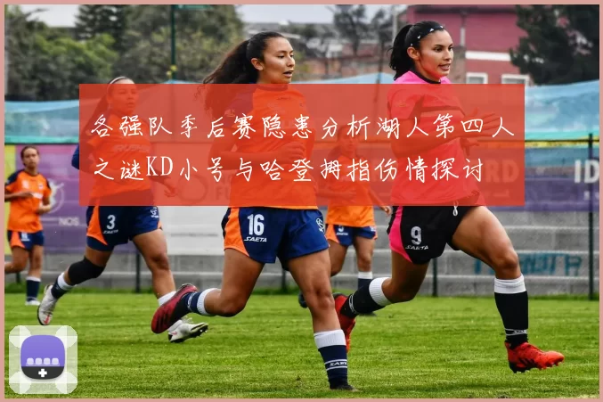 各强队季后赛隐患分析湖人第四人之谜KD小号与哈登拇指伤情探讨