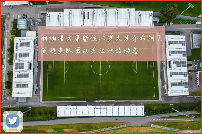 利物浦力争留住15岁天才乔希阿贝英超多队密切关注他的动态