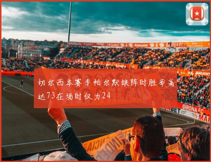 切尔西本赛季帕尔默缺阵时胜率高达73在场时仅为24