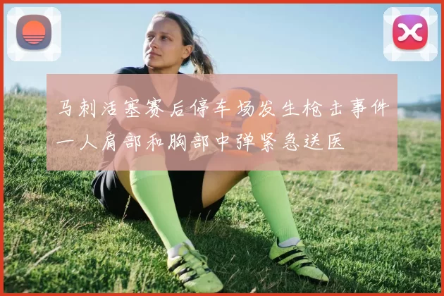 马刺活塞赛后停车场发生枪击事件一人肩部和胸部中弹紧急送医