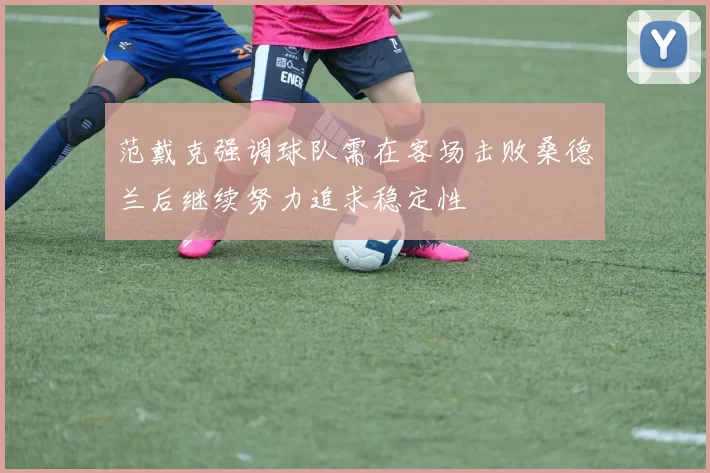 范戴克强调球队需在客场击败桑德兰后继续努力追求稳定性