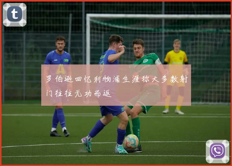罗伯逊回忆利物浦生涯称大多数射门往往无功而返