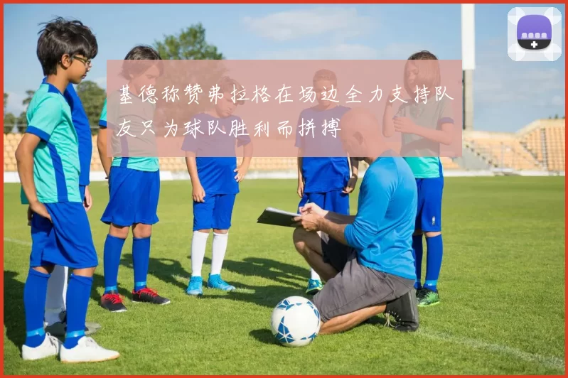 基德称赞弗拉格在场边全力支持队友只为球队胜利而拼搏
