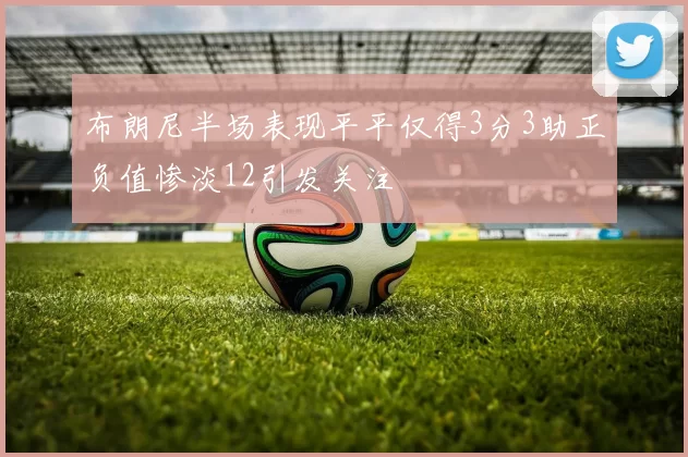 布朗尼半场表现平平仅得3分3助正负值惨淡12引发关注