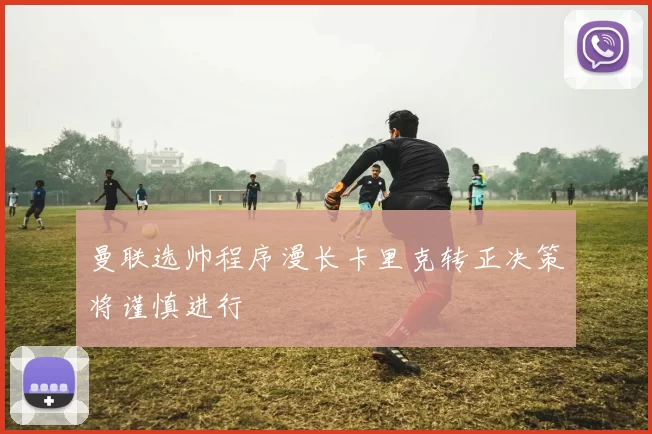 曼联选帅程序漫长卡里克转正决策将谨慎进行