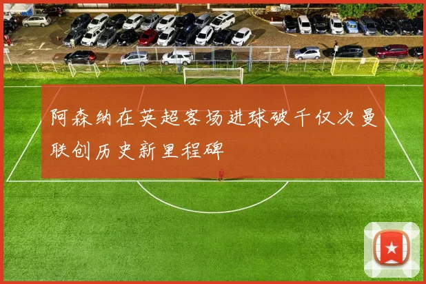 阿森纳在英超客场进球破千仅次曼联创历史新里程碑