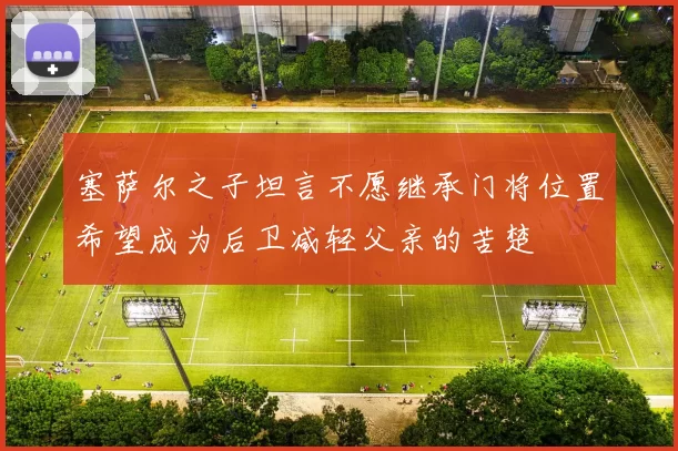 塞萨尔之子坦言不愿继承门将位置希望成为后卫减轻父亲的苦楚