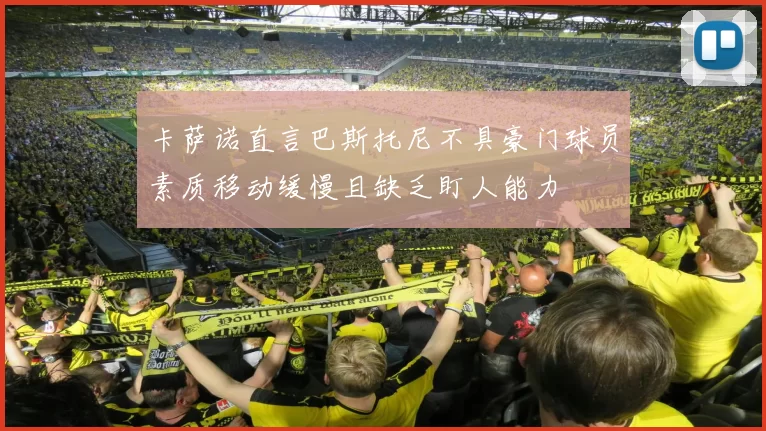 卡萨诺直言巴斯托尼不具豪门球员素质移动缓慢且缺乏盯人能力
