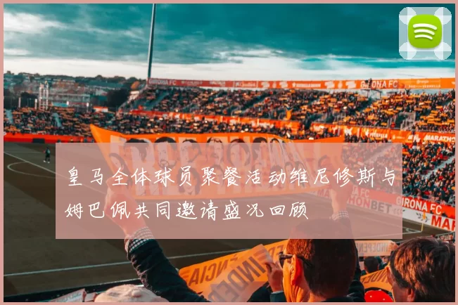 皇马全体球员聚餐活动维尼修斯与姆巴佩共同邀请盛况回顾