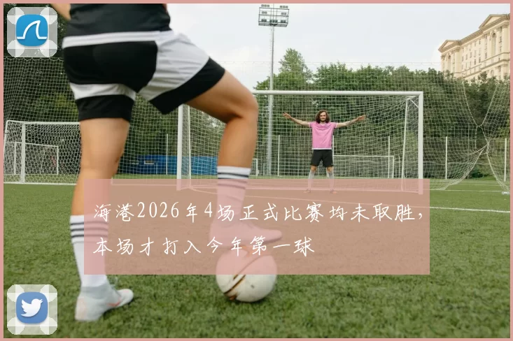 海港2026年4场正式比赛均未取胜，本场才打入今年第一球