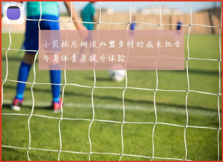 小贝林厄姆谈加盟多特的成长机会与身体素质提升体验