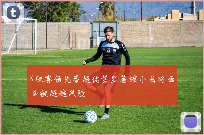 K联赛领先泰超优势显著缩小或将面临被超越风险