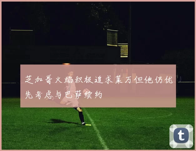 芝加哥火焰积极追求莱万但他仍优先考虑与巴萨续约