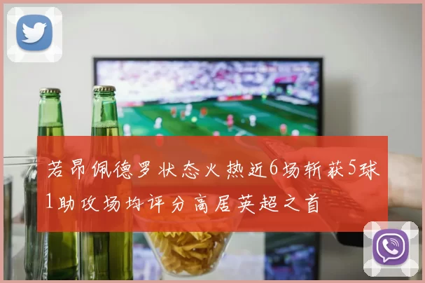 若昂佩德罗状态火热近6场斩获5球1助攻场均评分高居英超之首