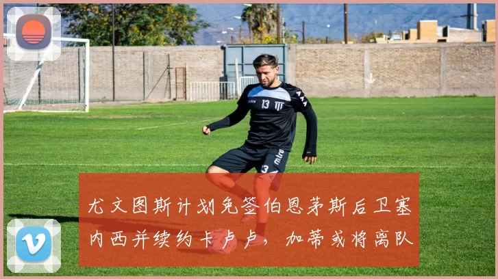 尤文图斯计划免签伯恩茅斯后卫塞内西并续约卡卢卢，加蒂或将离队