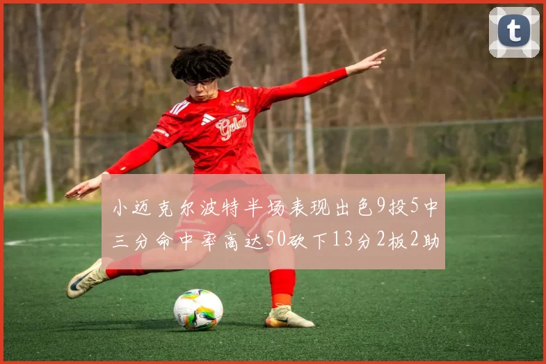 小迈克尔波特半场表现出色9投5中三分命中率高达50砍下13分2板2助2断