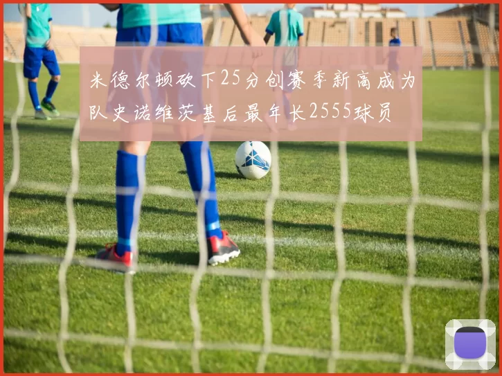 米德尔顿砍下25分创赛季新高成为队史诺维茨基后最年长2555球员