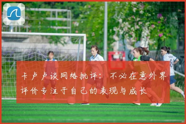 卡卢卢谈网络批评：不必在意外界评价专注于自己的表现与成长