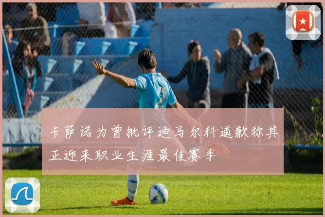 卡萨诺为曾批评迪马尔科道歉称其正迎来职业生涯最佳赛季