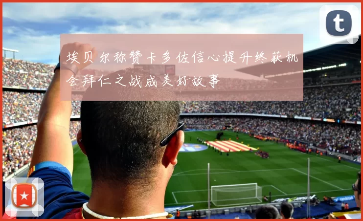 埃贝尔称赞卡多佐信心提升终获机会拜仁之战成美好故事