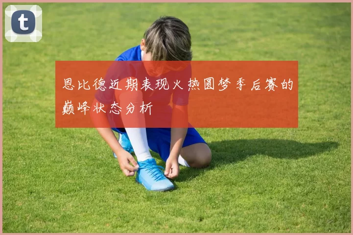 恩比德近期表现火热圆梦季后赛的巅峰状态分析