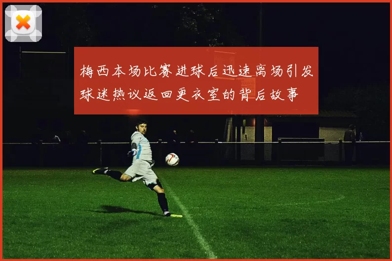 梅西本场比赛进球后迅速离场引发球迷热议返回更衣室的背后故事