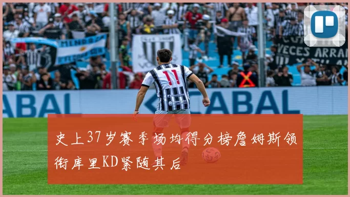 史上37岁赛季场均得分榜詹姆斯领衔库里KD紧随其后