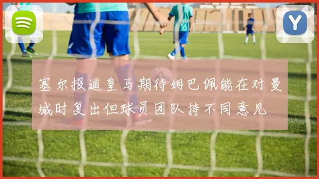塞尔报道皇马期待姆巴佩能在对曼城时复出但球员团队持不同意见