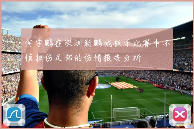 何宇鹏在深圳新鹏城教学比赛中不慎扭伤足部的伤情报告分析