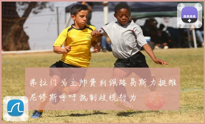弗拉门戈主帅费利佩路易斯力挺维尼修斯呼吁抵制歧视行为