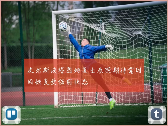 皮尔斯谈塔图姆复出表现期待需时间恢复受伤前状态
