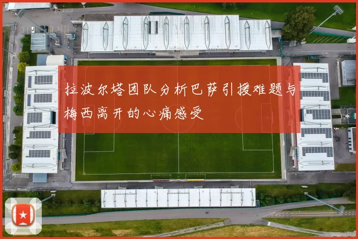 拉波尔塔团队分析巴萨引援难题与梅西离开的心痛感受
