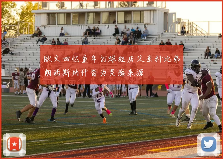欧文回忆童年打球经历父亲科比弗朗西斯纳什皆为灵感来源