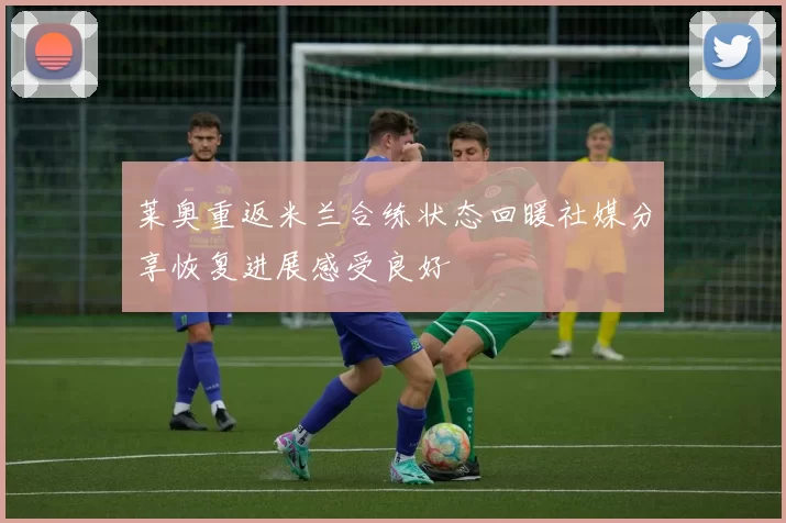 莱奥重返米兰合练状态回暖社媒分享恢复进展感受良好