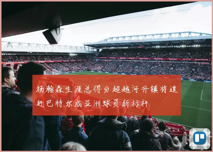 杨瀚森生涯总得分超越河升镇将追赶巴特尔成亚洲球员新标杆