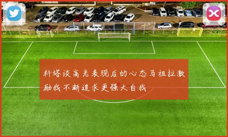 科塔谈高光表现后的心态马祖拉激励我不断追求更强大自我
