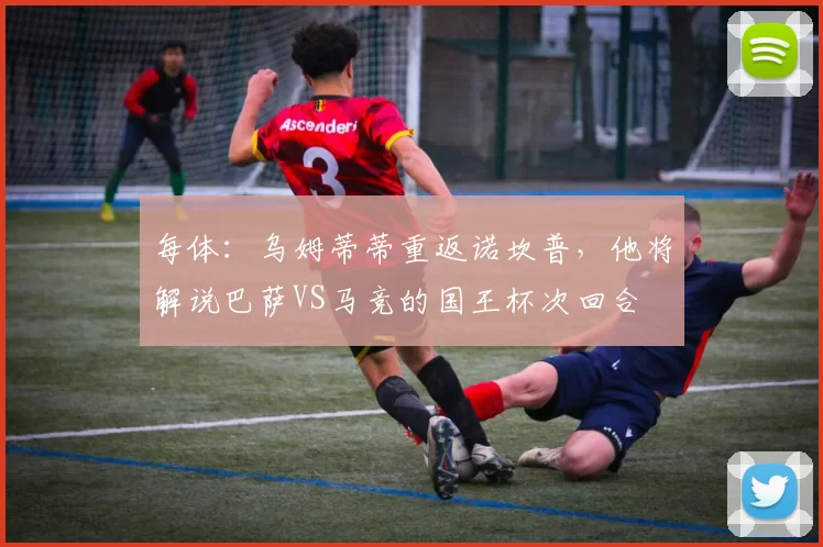 每体：乌姆蒂蒂重返诺坎普，他将解说巴萨VS马竞的国王杯次回合