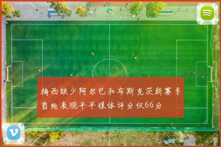 梅西缺少阿尔巴和布斯克茨新赛季首轮表现平平媒体评分仅66分