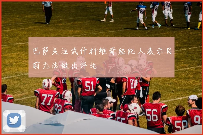 巴萨关注武什科维奇经纪人表示目前无法做出评论