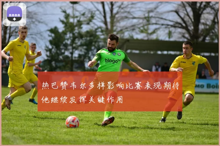 热巴赞韦尔多样影响比赛表现期待他继续发挥关键作用
