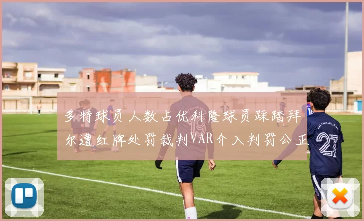多特球员人数占优科隆球员踩踏拜尔遭红牌处罚裁判VAR介入判罚公正